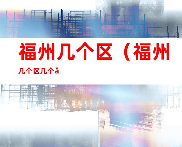 福州几个区(福州几个区几个县几个镇)