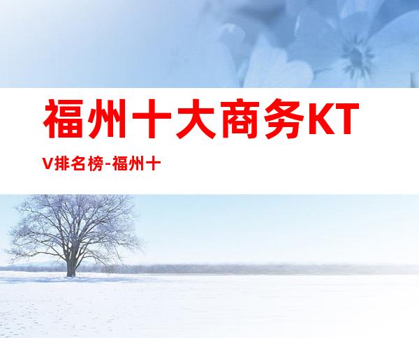 福州十大商务KTV排名榜-福州十大高档夜总会KTV排行