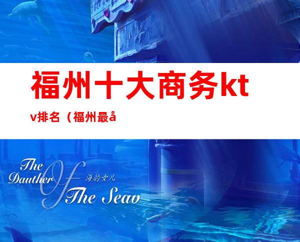 福州十大商务ktv排名(福州最好的ktv高端夜总会排名攻略)