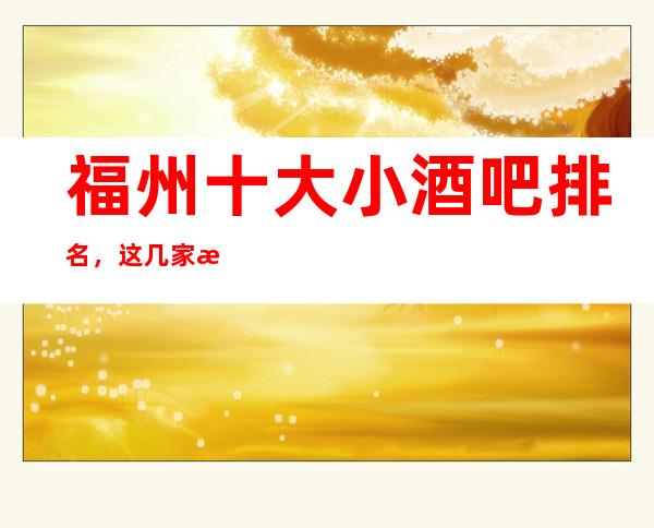 福州十大小酒吧排名，这几家来福州必去