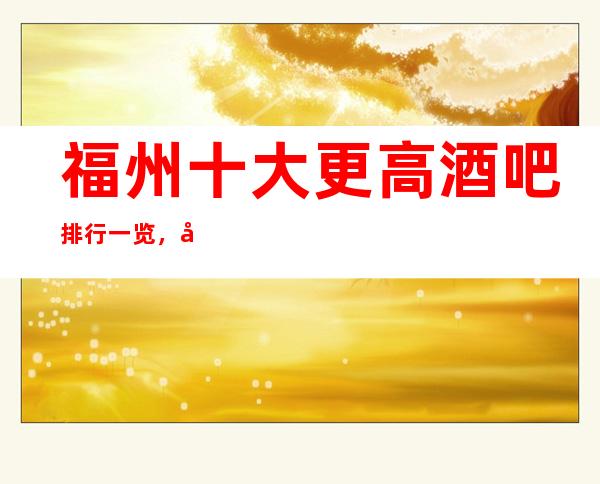福州十大更高酒吧排行一览，商务接待预订信息网总表
