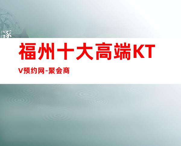 福州十大高端KTV预约网-聚会商务宴请的首 选