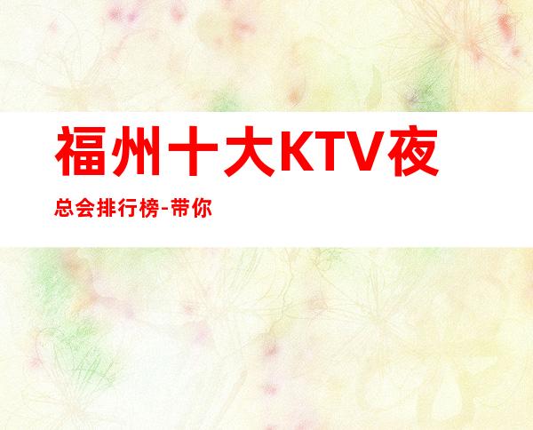 福州十大KTV夜总会排行榜-带你体验福州高档夜总会