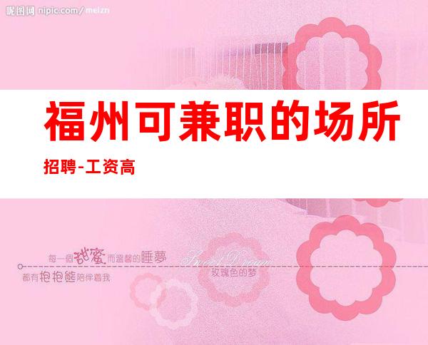 福州可兼职的场所招聘-工资高给你良好资源