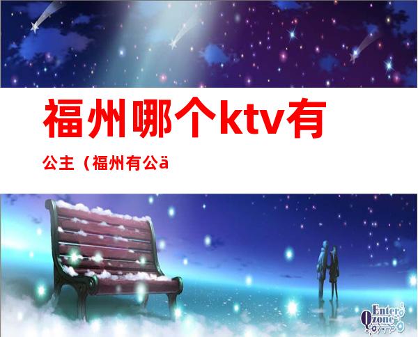 福州哪个ktv有公主(福州有公主的ktv)