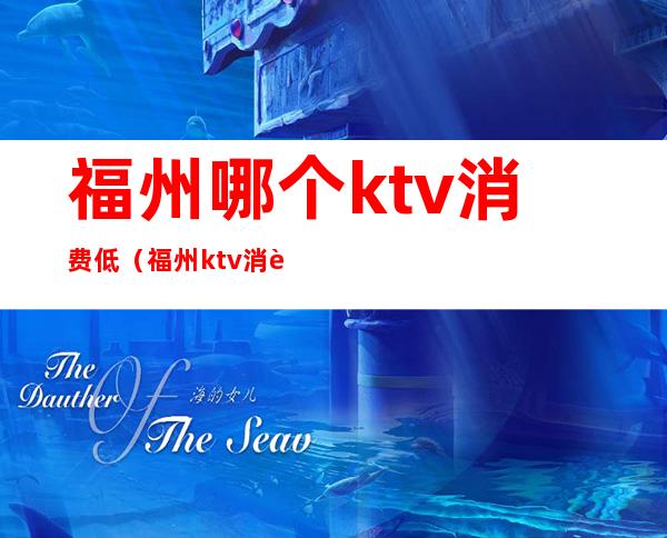 福州哪个ktv消费低(福州ktv消费一般多少钱)