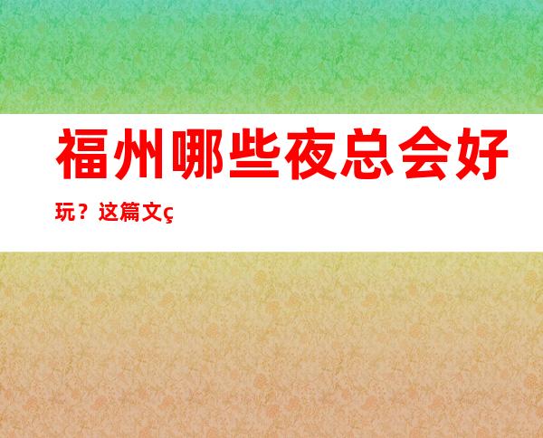 福州哪些夜总会好玩?这篇文章前三有详细介绍 – 福州平潭商务KTV