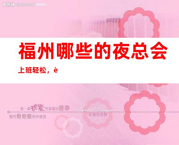 福州哪些的夜总会上班轻松，赚的夜总会打造个人品牌