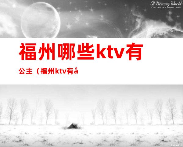 福州哪些ktv有公主(福州ktv有公主的)