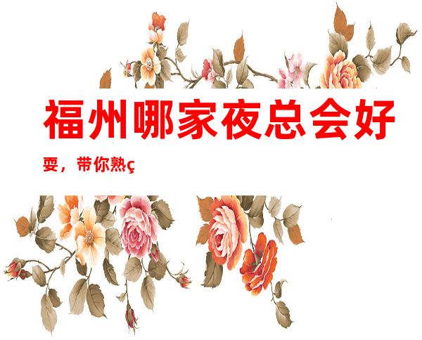 福州哪家夜总会好耍，带你熟知三大好耍夜总会 – 福州马尾商务KTV