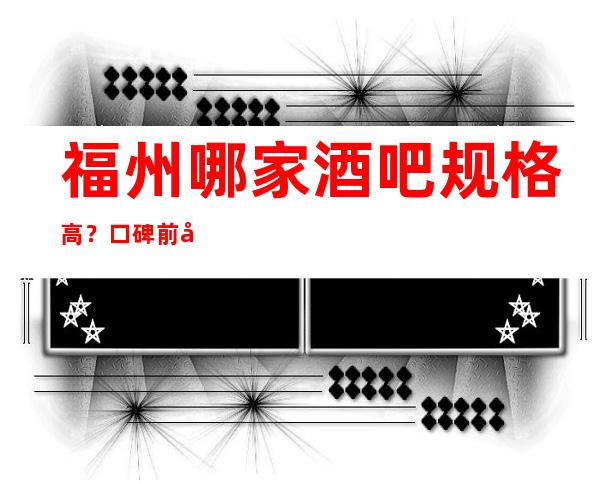 福州哪家酒吧规格高？口碑前十享受感超好