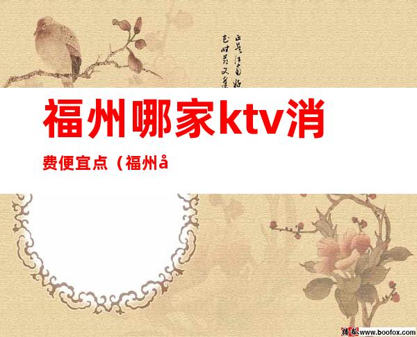 福州哪家ktv消费便宜点（福州哪个ktv好）