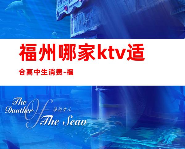 福州哪家ktv适合高中生消费-福州哪家KTV适合高中生消费？