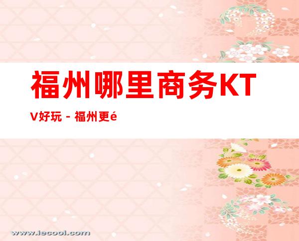 福州哪里商务KTV好玩－福州更高商务KTV推荐预订