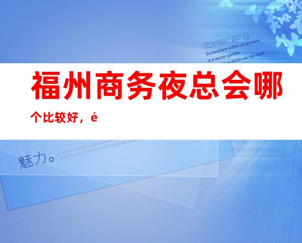 福州商务夜总会哪个比较好,高端消费一览 – 福州鼓楼商务KTV
