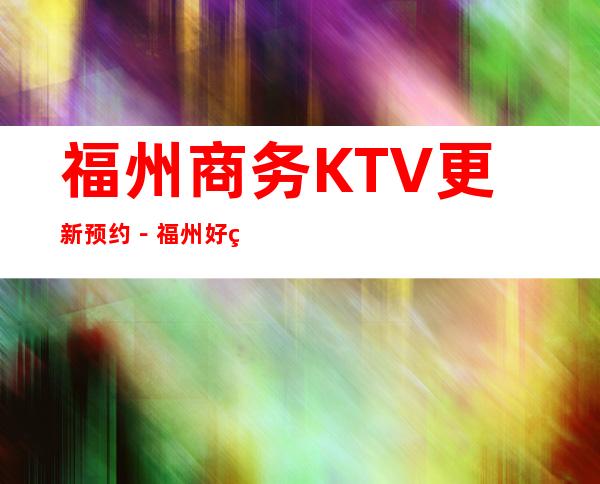 福州商务KTV更新预约－福州好玩5大夜总会娱乐场所