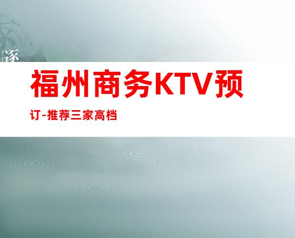 福州商务KTV预订-推荐三家高档夜总会免费订房