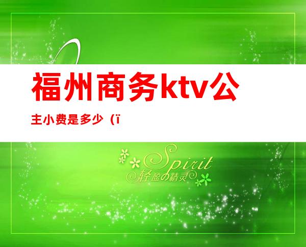 福州商务ktv公主小费是多少()