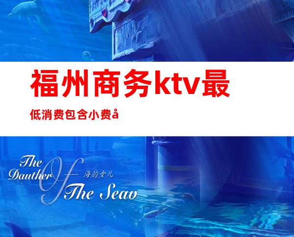 福州商务ktv最低消费包含小费吗(福州ktv包厢一间多少钱)