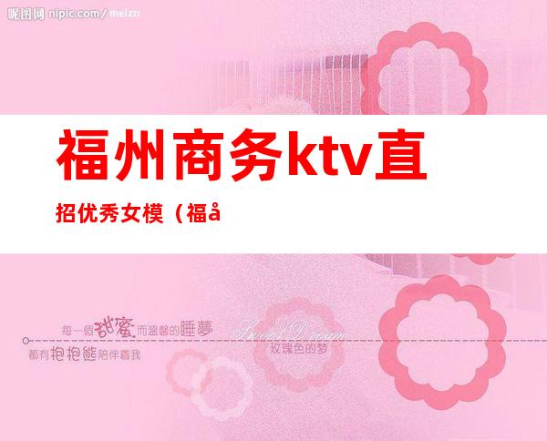福州商务ktv直招优秀女模(福州ktv招聘网)