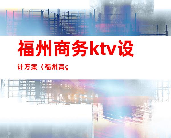福州商务ktv设计方案(福州高端商务KTV招聘)