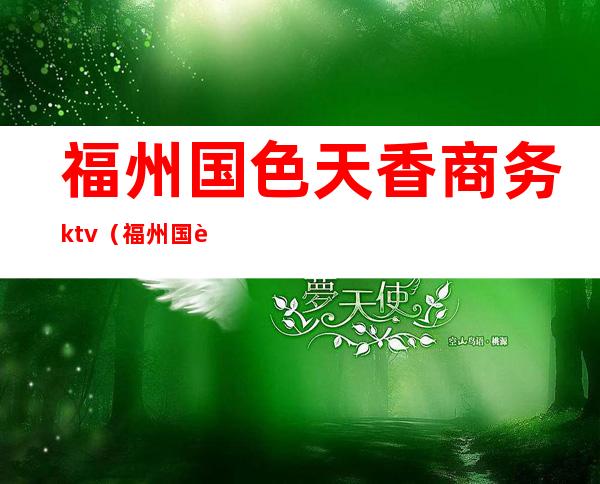 福州国色天香商务ktv（福州国色天香小区风水）