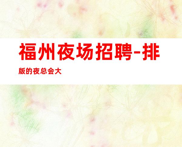 福州夜场招聘-排版的夜总会大致的了解
