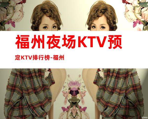 福州夜场KTV预定.KTV排行榜-福州ktv夜场预订