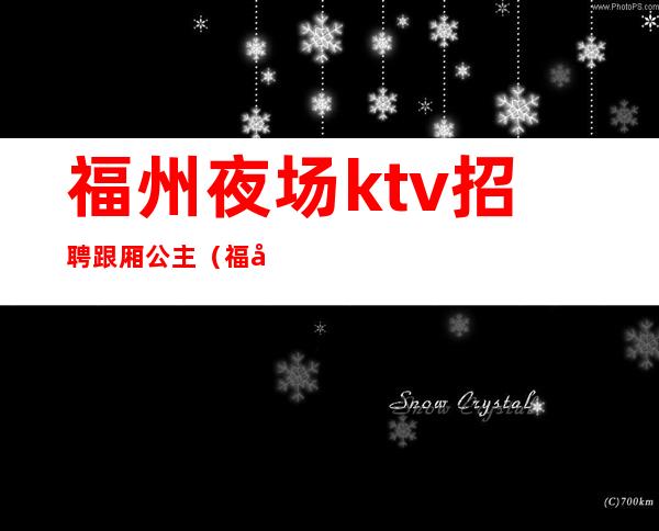福州夜场ktv招聘跟厢公主(福州夜场ktv招聘女孩)