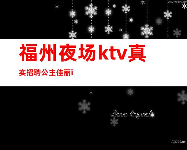 福州夜场ktv真实招聘公主佳丽()