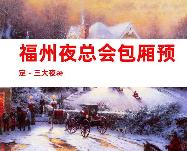 福州夜总会包厢预定－三大夜总会包厢订房 – 福州福清商务KTV