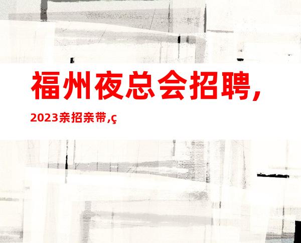 福州夜总会招聘,2023亲招亲带,生意火爆/急缺服务员