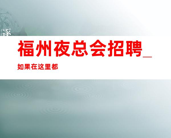 福州夜总会招聘_如果在这里都不好上班_那就是自己的颜子差了