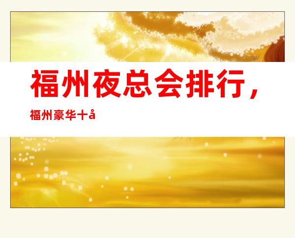 福州夜总会排行，福州豪华十大夜总会KTV订房