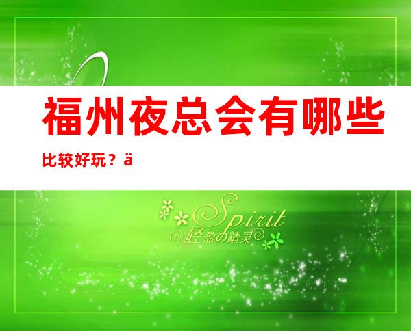 福州夜总会有哪些比较好玩？三大好耍夜总会预订 – 福州闽侯商务KTV