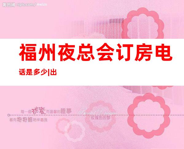 福州夜总会订房电话是多少|出名的夜总会KTV – 福州仓山商务KTV