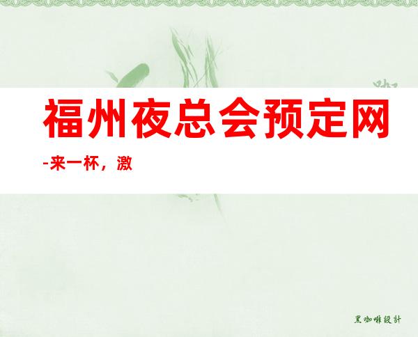 福州夜总会预定网-来一杯，激扬青春，快意人生