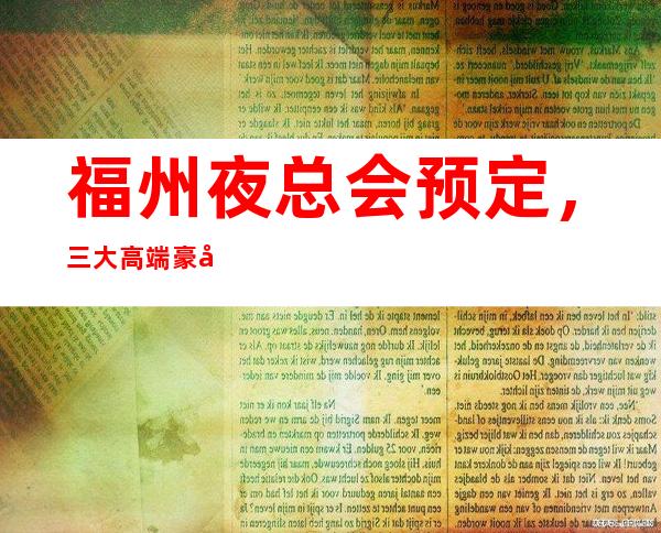 福州夜总会预定，三大高端豪华会所包厢夜总会 – 福州罗源商务KTV