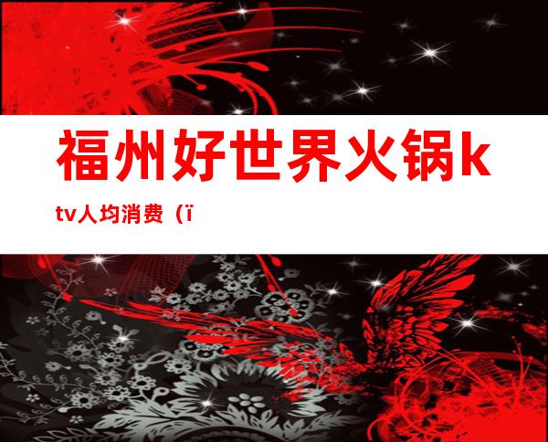 福州好世界火锅ktv人均消费()