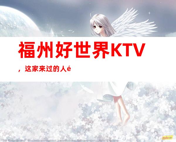 福州好世界KTV，这家来过的人都说非常好