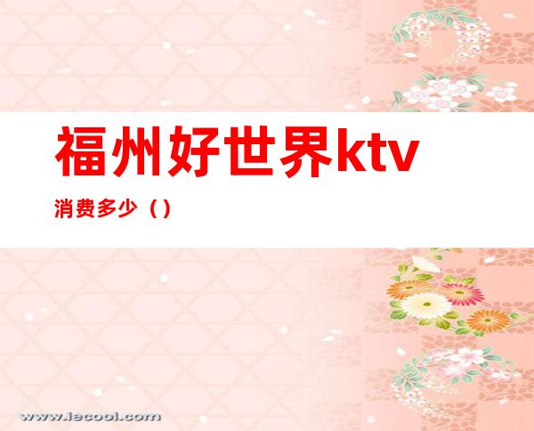 福州好世界ktv消费多少（）