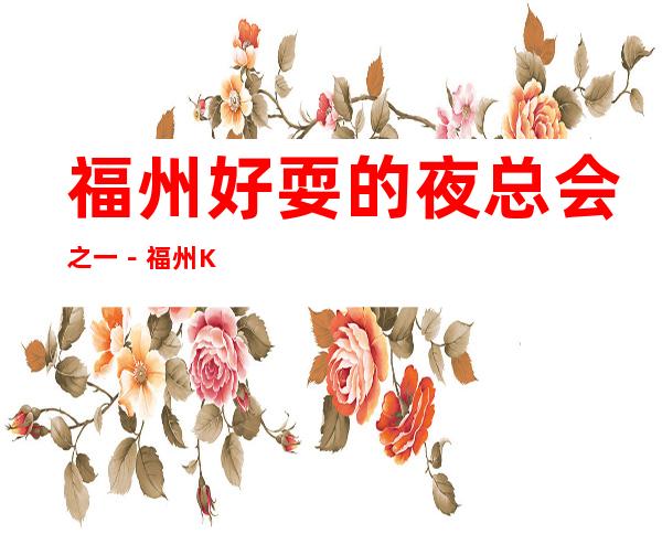 福州好耍的夜总会之一－福州KTV俱乐部更高好玩乐！