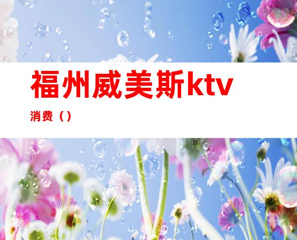 福州威美斯ktv消费()