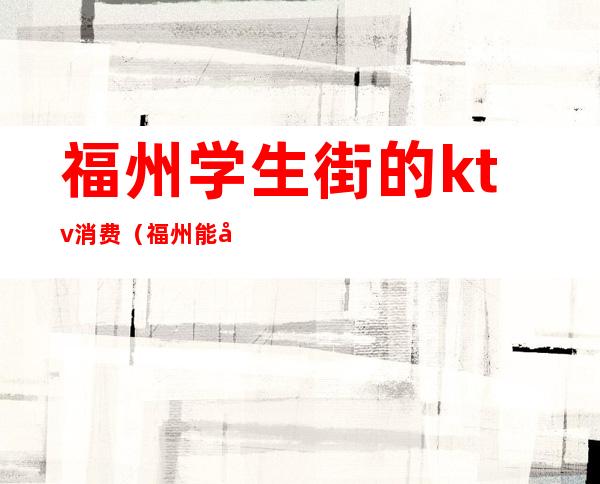 福州学生街的ktv消费(福州能吃饭的ktv)
