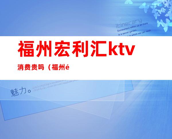 福州宏利汇ktv消费贵吗(福州音乐汇ktv)