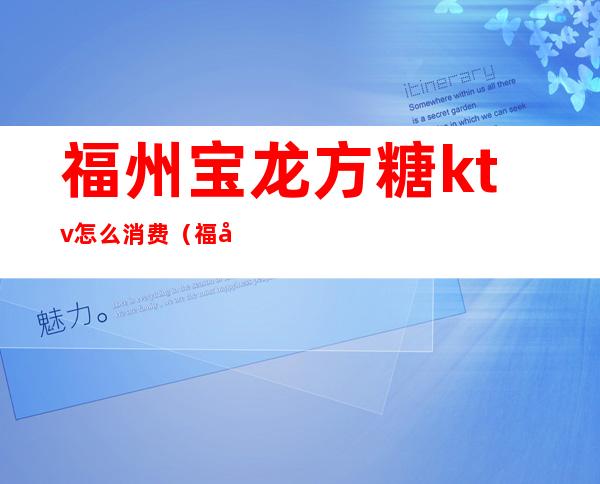 福州宝龙方糖ktv怎么消费(福州宝龙方糖ktv怎么消费的)