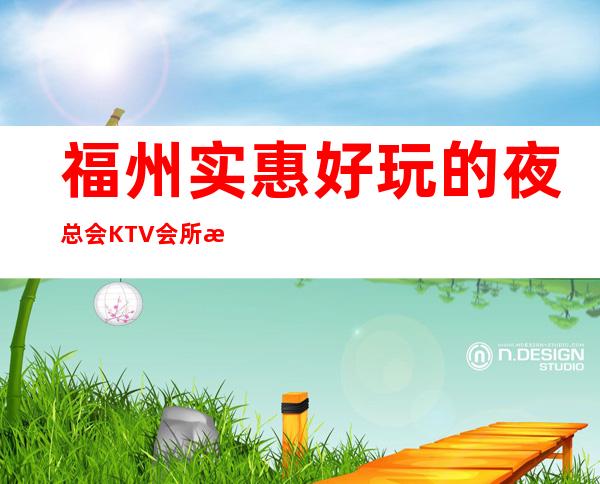 福州实惠好玩的夜总会KTV会所消费排行包间预定