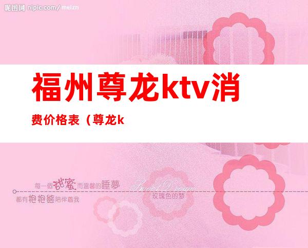 福州尊龙ktv消费价格表(尊龙ktv怎么样)