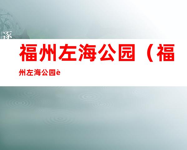 福州左海公园(福州左海公园要核酸吗)