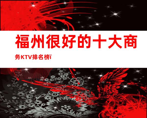 福州很好的十大商务KTV排名榜－福州高档夜总会预订